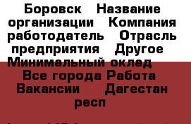 Боровск › Название организации ­ Компания-работодатель › Отрасль предприятия ­ Другое › Минимальный оклад ­ 1 - Все города Работа » Вакансии   . Дагестан респ.